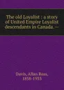 The old Loyalist : a story of United Empire Loyalist descendants in Canada. -- - Allan Ross Davis