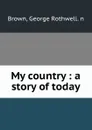 My country : a story of today - George Rothwell Brown