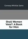 Shall Women Vote.: A Book for Men - Conway Whittle Sams