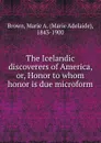 The Icelandic discoverers of America, or, Honor to whom honor is due microform - Marie Adelaide Brown