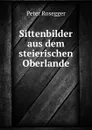 Sittenbilder aus dem steierischen Oberlande - P. Rosegger