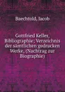 Gottfried Keller, Bibliographie; Verzeichnis der samtlichen gedrucken Werke, (Nachtrag zur Biographie) - Jacob Baechtold