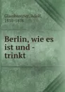 Berlin, wie es ist und - trinkt - Adolf Glassbrenner