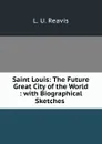 Saint Louis: The Future Great City of the World : with Biographical Sketches . - L.U. Reavis