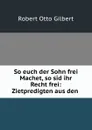 So euch der Sohn frei Machet, so sid ihr Recht frei: Zietpredigten aus den . - Robert Otto Gilbert