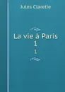 La vie a Paris. 1 - Jules Claretie
