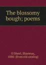 The blossomy bough; poems - Shaemas O'Sheel