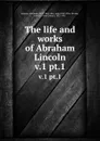The life and works of Abraham Lincoln. v.1 pt.1 - Abraham Lincoln