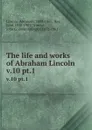 The life and works of Abraham Lincoln. v.10 pt.1 - Abraham Lincoln