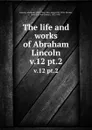 The life and works of Abraham Lincoln. v.12 pt.2 - Abraham Lincoln