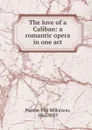 The love of a Caliban: a romantic opera in one act - Elia Wilkinson Peattie