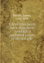 Life of John Jacob Astor microform : to which is appended a copy of his last will - James Parton