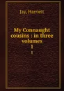 My Connaught cousins : in three volumes. 1 - Harriett Jay