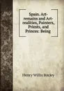 Spain. Art-remains and Art-realities, Painters, Priests, and Princes: Being . - Henry Willis Baxley