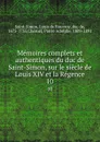 Memoires complets et authentiques du duc de Saint-Simon, sur le siecle de Louis XIV et la Regence. 10 - Louis de Rouvroy Saint-Simon