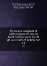 Memoires complets et authentiques du duc de Saint-Simon, sur le siecle de Louis XIV et la Regence. 12 - Louis de Rouvroy Saint-Simon