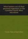 What farmers say of their personal experience in the Canadian North-West microform - Canada. Dept. of Agriculture