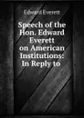 Speech of the Hon. Edward Everett on American Institutions: In Reply to . - Edward Everett