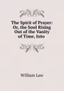 The Spirit of Prayer: Or, the Soul Rising Out of the Vanity of Time, Into . - William Law