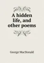 A hidden life, and other poems - MacDonald George