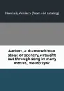 Aarbert, a drama without stage or scenery, wrought out through song in many metres, mostly lyric - William Marshall