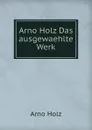 Arno Holz Das ausgewaehlte Werk - Arno Holz