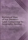 Statistical View of Van Diemen.s Land: Comprising Its Geography, Geology . - James Ross