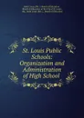 St. Louis Public Schools: Organization and Administration of High School . - Mo. Board of Education