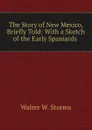 The Story of New Mexico, Briefly Told: With a Sketch of the Early Spaniards . - Walter W. Storms