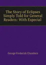 The Story of Eclipses Simply Told for General Readers: With Especial . - George Frederick Chambers