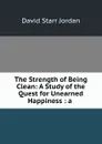 The Strength of Being Clean: A Study of the Quest for Unearned Happiness : a . - David Starr Jordan