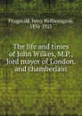 The life and times of John Wilkes, M.P., lord mayor of London, and chamberlain - Percy Hetherington Fitzgerald