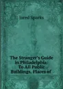 The Stranger.s Guide in Philadelphia: To All Public Buildings, Places of . - Jared Sparks