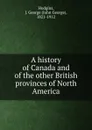 A history of Canada and of the other British provinces of North America - John George Hodgins