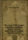 The story of the Upper Canadian rebellion; largely derived from original sources and documents - John Charles Dent