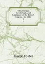 The peerage, baronetage, and knightage of the British Empire : for 1882. 2 - Foster Joseph