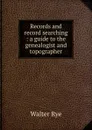 Records and record searching : a guide to the genealogist and topographer - Walter Rye