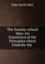 The Sunday-school Idea: An Exposition of the Principles which Underlie the . - John Seely Hart