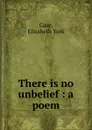 There is no unbelief : a poem - Elizabeth York Case