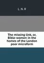 The missing link, or, Bible-women in the homes of the London poor microform - L.N. R