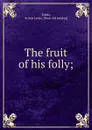 The fruit of his folly; - Arthur Lewis Tubbs