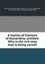 A homily of Clement of Alexandria, entitled: Who is the rich man that is being saved. - Clement