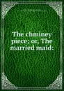 The chminey piece; or, The married maid: - George Herbert Rodwell