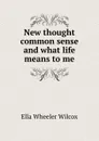 New thought common sense and what life means to me - Ella Wheeler Wilcox