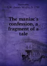 The maniac.s confession, a fragment of a tale - James Wright Simmons