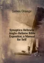 Synoptica Hebraea: Anglo-Hebrew Bible Expositor, a Manual for Self . - James Orange