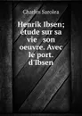 Henrik Ibsen; etude sur sa vie . son oeuvre. Avec le port. d.Ibsen - Charles Sarolea