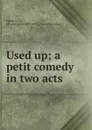 Used up; a petit comedy in two acts - Charles James Mathews