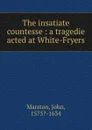The insatiate countesse : a tragedie acted at White-Fryers - John Marston