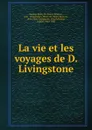 La vie et les voyages de D. Livingstone - Henry Morton Stanley